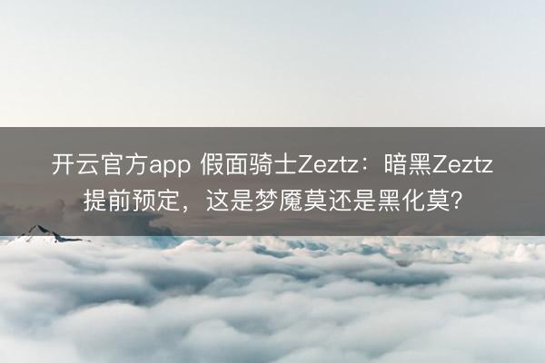 开云官方app 假面骑士Zeztz:暗黑Zeztz提前预定,这是梦魇莫还是黑化莫?