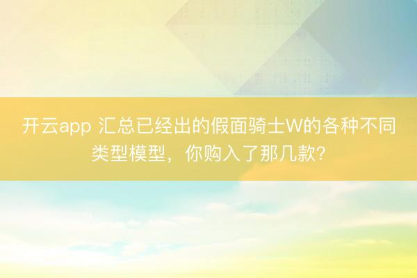 开云app 汇总已经出的假面骑士W的各种不同类型模型,你购入了那几款?