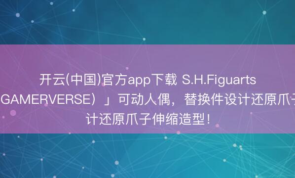 开云(中国)官方app下载 S.H.Figuarts「金刚狼(GAMERVERSE)」可动人偶,替换件设计还原爪子伸缩造型!