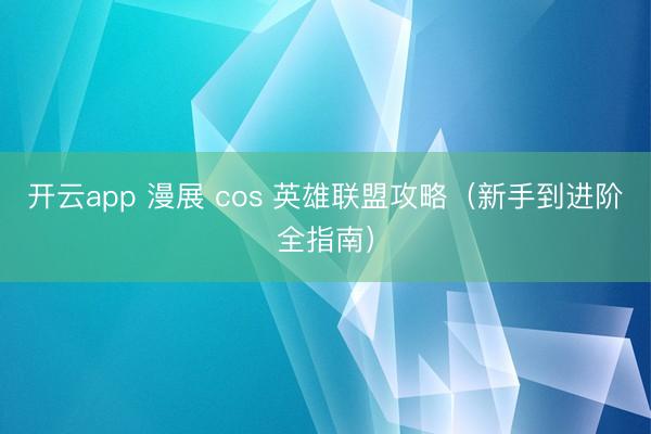 开云app 漫展 cos 英雄联盟攻略（新手到进阶全指南）