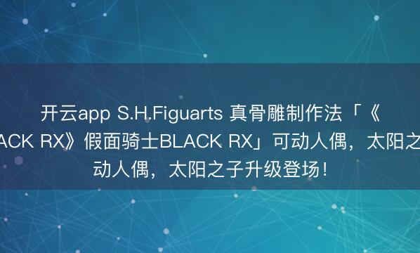 开云app S.H.Figuarts 真骨雕制作法「《假面骑士BLACK RX》假面骑士BLACK RX」可动人偶，太阳之子升级登场！