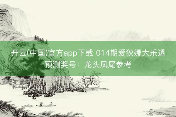 开云(中国)官方app下载 014期爱狄娜大乐透预测奖号：龙头凤尾参考