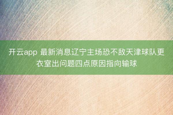 开云app 最新消息辽宁主场恐不敌天津球队更衣室出问题四点原因指向输球