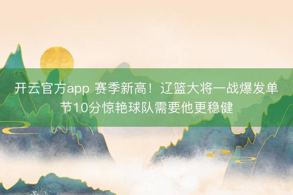 开云官方app 赛季新高!辽篮大将一战爆发单节10分惊艳球队需要他更稳健
