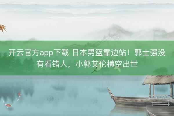开云官方app下载 日本男篮靠边站!郭士强没有看错人,小郭艾伦横空出世