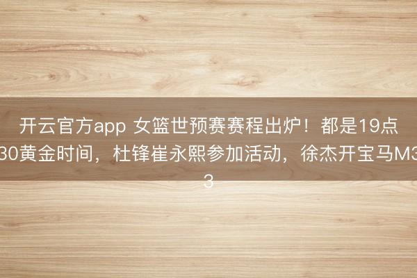 开云官方app 女篮世预赛赛程出炉!都是19点30黄金时间,杜锋崔永熙参加活动,徐杰开宝马M3