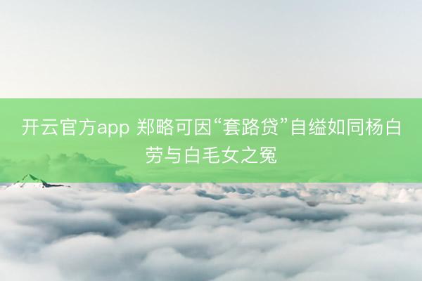 开云官方app 郑略可因“套路贷”自缢如同杨白劳与白毛女之冤