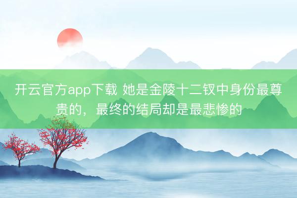 开云官方app下载 她是金陵十二钗中身份最尊贵的,最终的结局却是最悲惨的