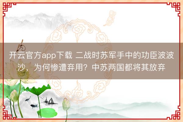 开云官方app下载 二战时苏军手中的功臣波波沙,为何惨遭弃用?中苏两国都将其放弃