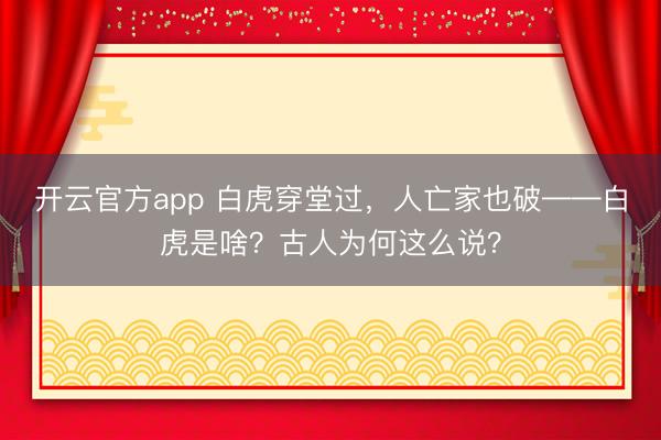 开云官方app 白虎穿堂过,人亡家也破——白虎是啥?古人为何这么说?