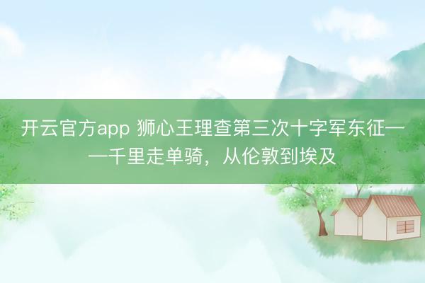 开云官方app 狮心王理查第三次十字军东征——千里走单骑,从伦敦到埃及