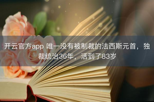 开云官方app 唯一没有被制裁的法西斯元首,独裁统治36年,活到了83岁