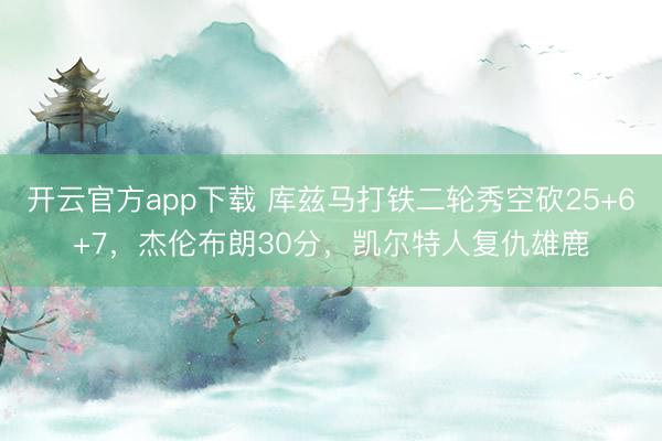 开云官方app下载 库兹马打铁二轮秀空砍25+6+7,杰伦布朗30分,凯尔特人复仇雄鹿
