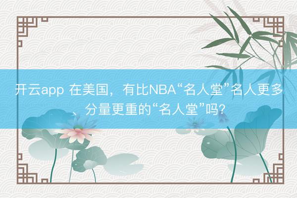 开云app 在美国,有比NBA“名人堂”名人更多、分量更重的“名人堂”吗?