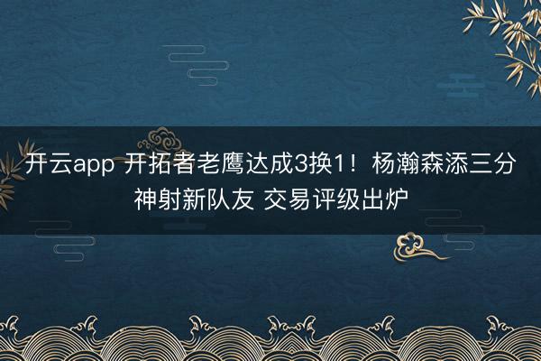 开云app 开拓者老鹰达成3换1!杨瀚森添三分神射新队友 交易评级出炉