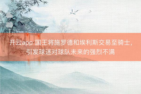 开云app 国王将施罗德和埃利斯交易至骑士,引发球迷对球队未来的强烈不满
