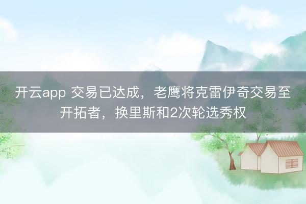 开云app 交易已达成，老鹰将克雷伊奇交易至开拓者，换里斯和2次轮选秀权