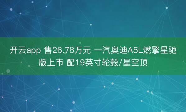 开云app 售26.78万元 一汽奥迪A5L燃擎星驰版上市 配19英寸轮毂/星空顶