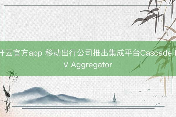开云官方app 移动出行公司推出集成平台Cascade EV Aggregator