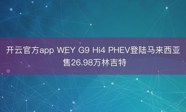 开云官方app WEY G9 Hi4 PHEV登陆马来西亚 售26.98万林吉特