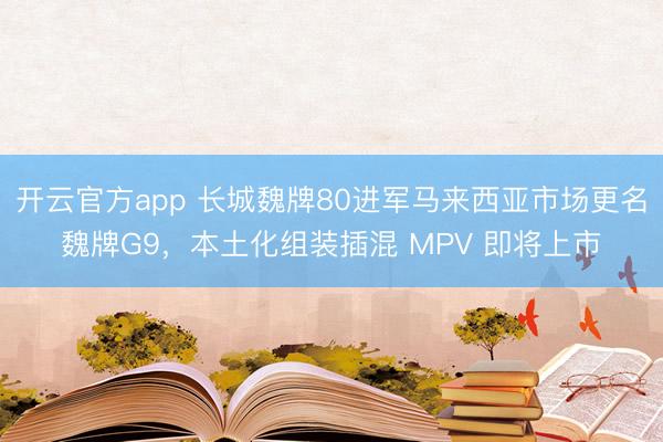 开云官方app 长城魏牌80进军马来西亚市场更名魏牌G9，本土化组装插混 MPV 即将上市