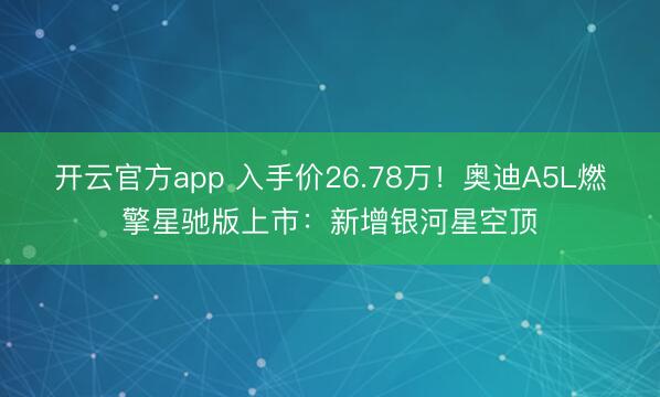 开云官方app 入手价26.78万！奥迪A5L燃擎星驰版上市：新增银河星空顶