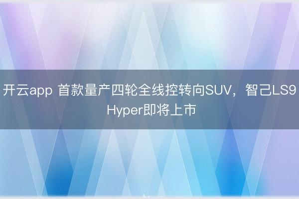 开云app 首款量产四轮全线控转向SUV,智己LS9 Hyper即将上市