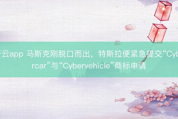 开云app 马斯克刚脱口而出,特斯拉便紧急提交“Cybercar”与“Cybervehicle”商标申请
