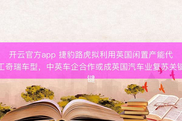 开云官方app 捷豹路虎拟利用英国闲置产能代工奇瑞车型，中英车企合作或成英国汽车业复苏关键
