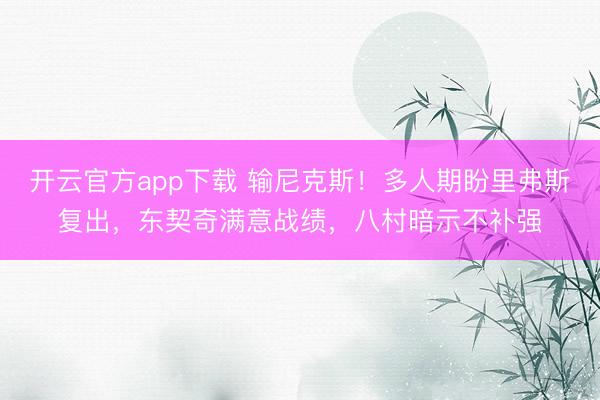 开云官方app下载 输尼克斯!多人期盼里弗斯复出,东契奇满意战绩,八村暗示不补强
