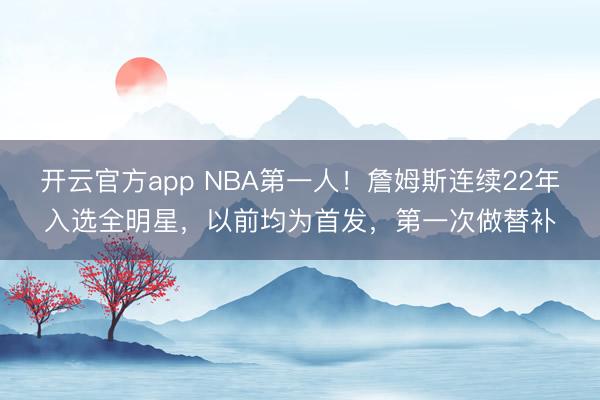 开云官方app NBA第一人！詹姆斯连续22年入选全明星，以前均为首发，第一次做替补