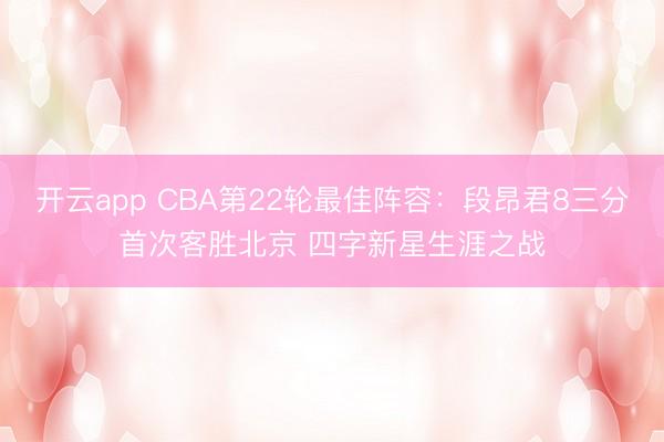 开云app CBA第22轮最佳阵容:段昂君8三分首次客胜北京 四字新星生涯之战