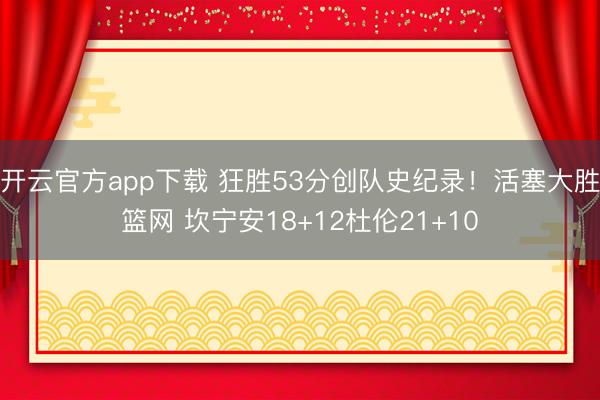 开云官方app下载 狂胜53分创队史纪录！活塞大胜篮网 坎宁安18+12杜伦21+10