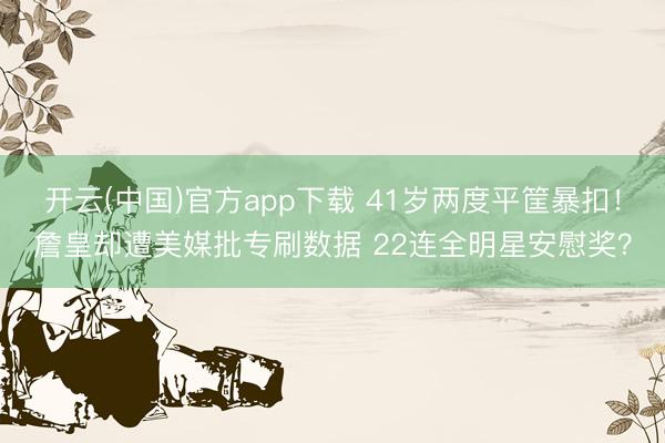 开云(中国)官方app下载 41岁两度平筐暴扣!詹皇却遭美媒批专刷数据 22连全明星安慰奖?