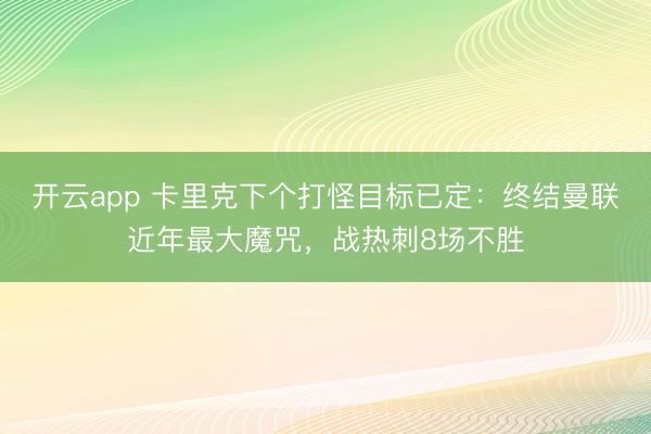 开云app 卡里克下个打怪目标已定:终结曼联近年最大魔咒,战热刺8场不胜
