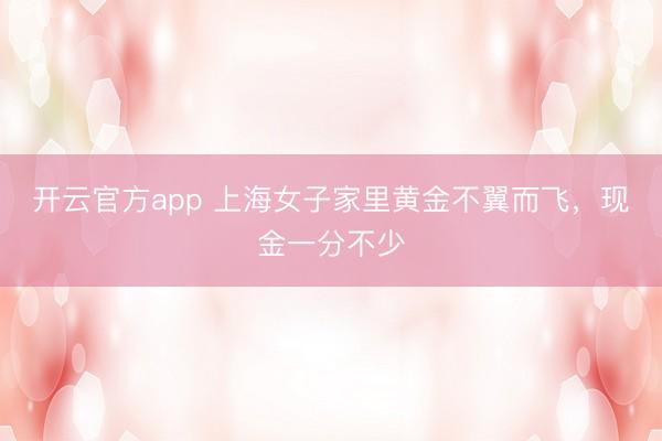 开云官方app 上海女子家里黄金不翼而飞,现金一分不少