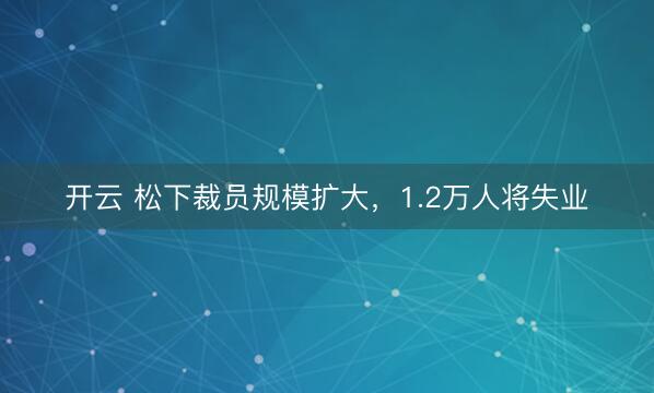 开云 松下裁员规模扩大，1.2万人将失业