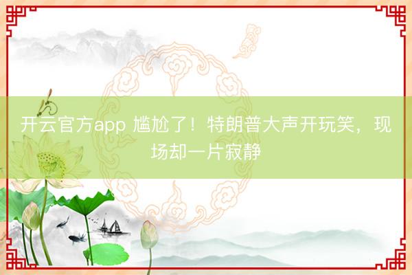 开云官方app 尴尬了!特朗普大声开玩笑,现场却一片寂静