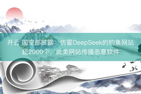 开云 国安部披露:仿冒DeepSeek的钓鱼网站超2000个,此类网站传播恶意软件