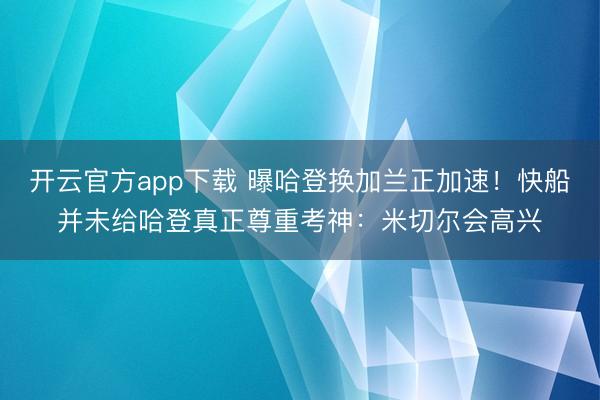 开云官方app下载 曝哈登换加兰正加速!快船并未给哈登真正尊重考神:米切尔会高兴