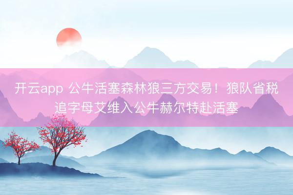开云app 公牛活塞森林狼三方交易!狼队省税追字母艾维入公牛赫尔特赴活塞