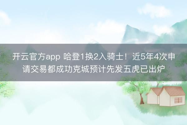 开云官方app 哈登1换2入骑士!近5年4次申请交易都成功克城预计先发五虎已出炉