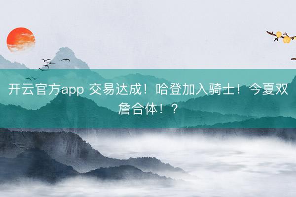 开云官方app 交易达成!哈登加入骑士!今夏双詹合体!?