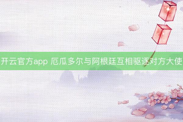 开云官方app 厄瓜多尔与阿根廷互相驱逐对方大使