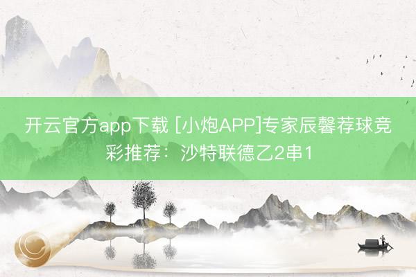 开云官方app下载 [小炮APP]专家辰馨荐球竞彩推荐：沙特联德乙2串1