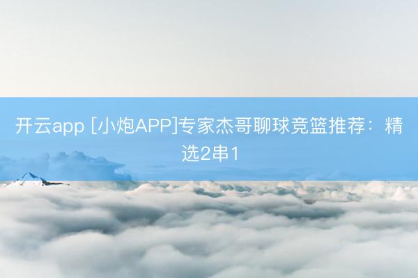 开云app [小炮APP]专家杰哥聊球竞篮推荐：精选2串1