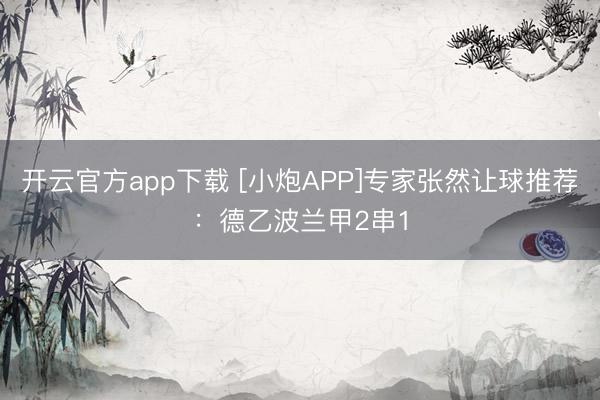 开云官方app下载 [小炮APP]专家张然让球推荐：德乙波兰甲2串1