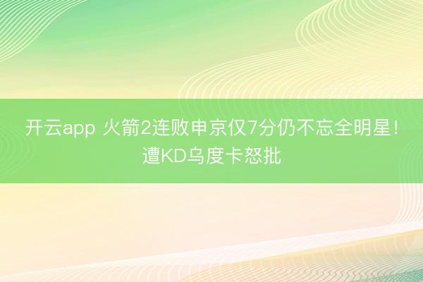 开云app 火箭2连败申京仅7分仍不忘全明星!遭KD乌度卡怒批