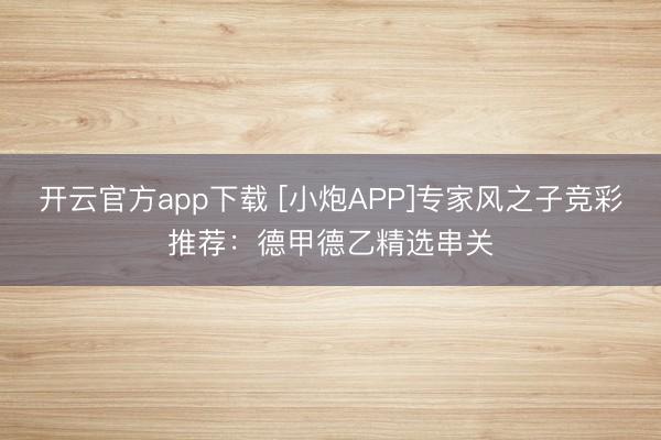 开云官方app下载 [小炮APP]专家风之子竞彩推荐：德甲德乙精选串关