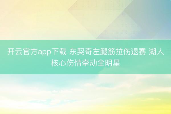 开云官方app下载 东契奇左腿筋拉伤退赛 湖人核心伤情牵动全明星